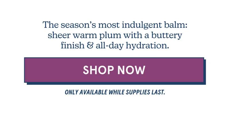 The season’s most indulgent balm: sheer warm plum with a buttery finish & all-day hydration. [SHOP NOW] Only available while supplies last.