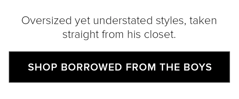Oversized yet understand styles, taken straight from his closet. SHOP BORROWED FROM THE BOYS