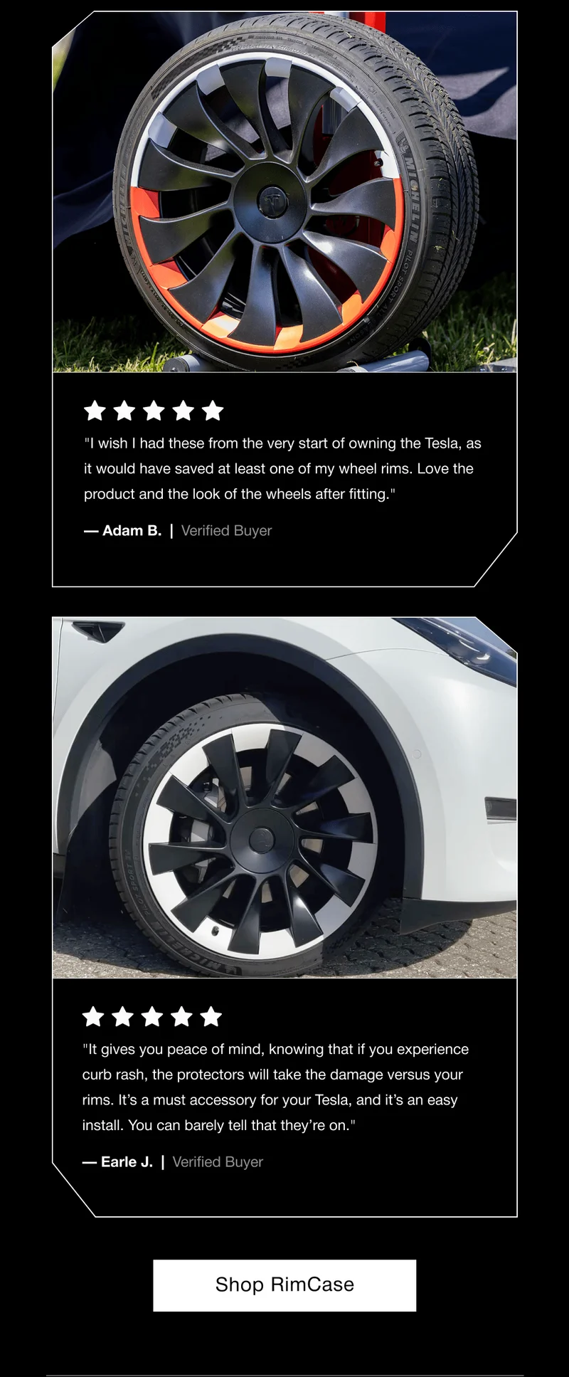 "I wish I had these from the very start of owning the Tesla, as it would have saved at least one of my wheel rims. Love the product and the look of the wheels after fitting." — Adam B.  |  Verified Buyer "It gives you peace of mind, knowing that if you experience curb rash, the protectors will take the damage versus your rims. It’s a must accessory for your Tesla, and it’s an easy install. You can barely tell that they’re on." — Earle J.  |  Verified Buyer