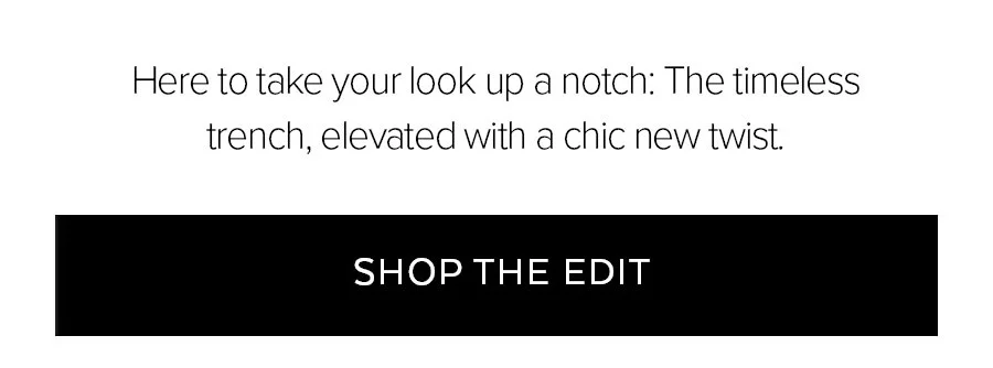 HERE TO TAKE YOUR LOOK UP A NOTCH: THE TIMELESS TRENCH, ELEVATED WITH A CHCI NEW TWIST. SHOP NEW ARRIVALS