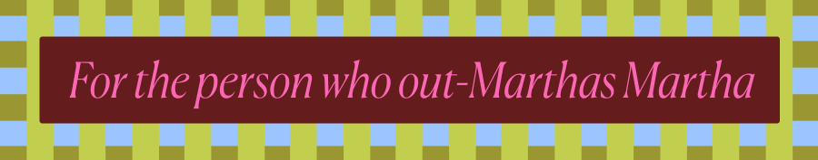For the person who out-Marthas Martha