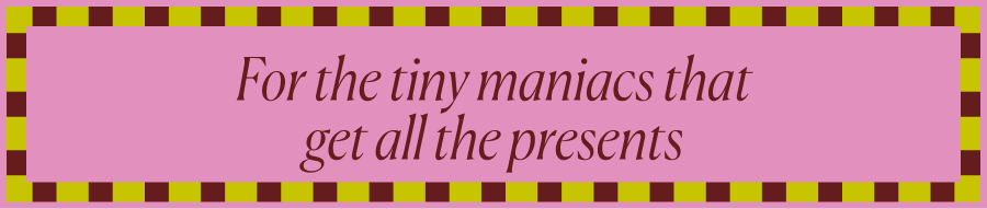For the tiny maniacs that get all the presents