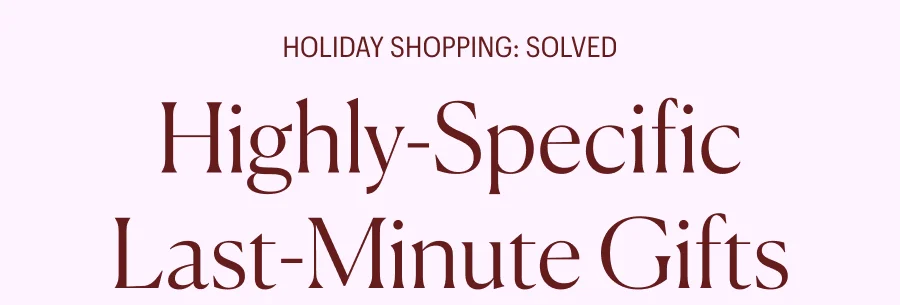 Holiday Shopping: Solved - Highly-Specific Last-Minute Gifts