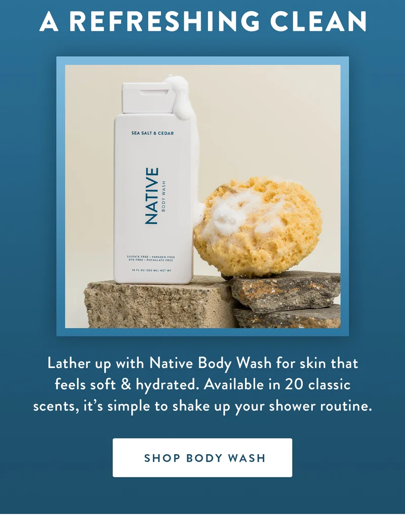 A Refreshing Clean | Lather up with Native Body Wash for skin that feels soft & hydrated. Available in 20 classic scents, it’s simple to shake up your shower routine. | SHOP BODY WASH