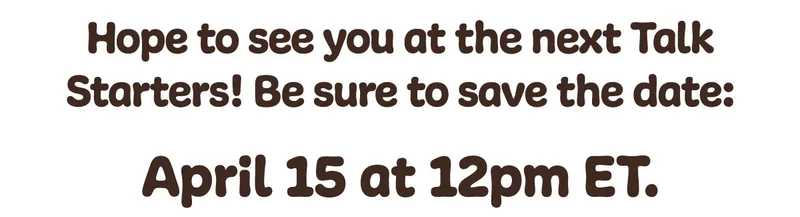 Hope to see you at the next Talk Starters! Be sure to save the date: April 15th at 12pm ET.