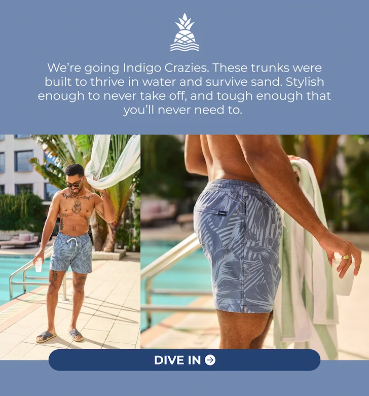 We’re going Indigo Crazies. These trunks were built to thrive in water and survive sand. Stylish enough to never take off, and tough enough that you’ll never need to.