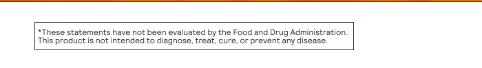 These statements have not been evaluated by the Food and Drug Administration. This product is not intended to diagnose, treat, cure, or prevent any disease.