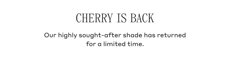 Cherry Is Back Our highly sought-after shade has returned for a limited time.