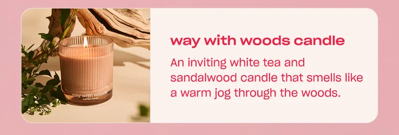 way with woods candle An inviting white tea and sandalwood candle that feels like a warm jog through the woods.