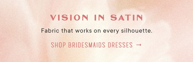 vision in satin, fabric that works on every silhouette. shop bridesmaid dresses