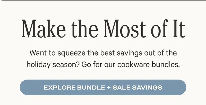 Make the most of it - want to squeeze the best savings out of the holiday season? Go for our cookware bundles. - Explore bundle and sale savings