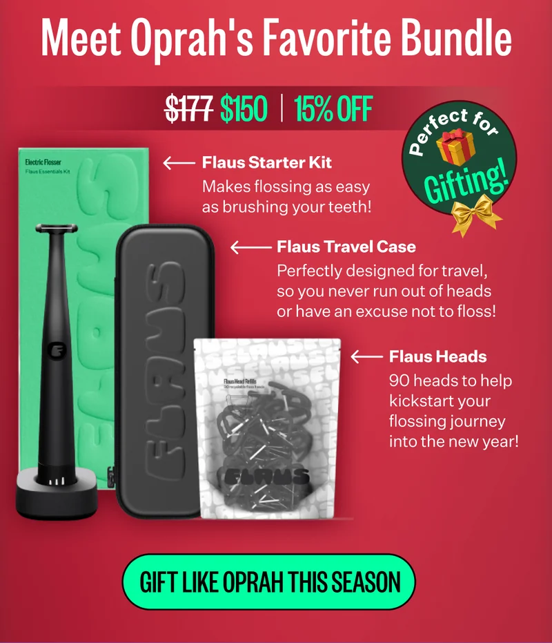 Meet Oprah's Favorite Bundle | $177 -> $150 | 15% OFF | Flaus Starter Kit: Makes flossing as easy as brushing your teeth! | Flaus Travel Case: Perfectly designed for travel, so you never run out of heads or have an excuse not to floss! | Flaus Heads: 90 heads to help kickstart your flossing journey into the new year! | Gift Like Oprah This Season