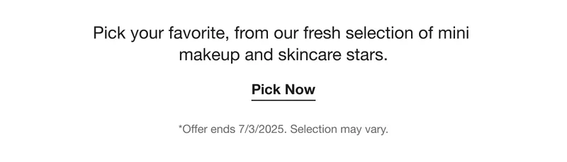 Pick your favorite, from our fresh selection of mini  makeup and skincare stars. | Pick Now | *Offer ends 7/3/2025. Selection may vary.