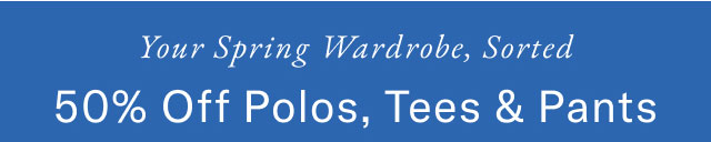 Your spring wardobe, sorted                                            50% off polos, tees & pants
