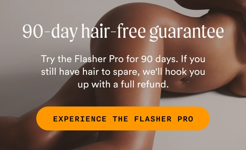 90-Day hair-free guarantee - Try the Flasher Pro for 90 days. If you still have hair to spare, we'll hook you up with a full refund. - EXPERIENCE THE FLASHER PRO