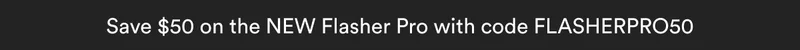 Save $50 on the NEW Flasher Pro with code FLASHERPRO50