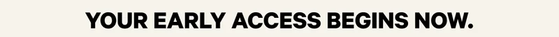 Your Early Access Begins Now