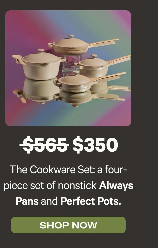 The Cookware Set: a four-piece set of nonstick Always Pans and Perfect Pots. Was $565, now $350 - Shop Now