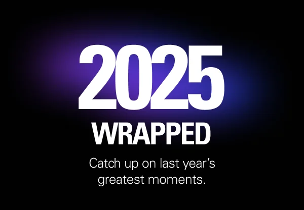 2025 WRAPPED. Catch up on last year’s greatest moments.