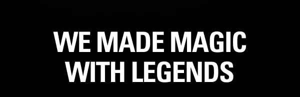 WE MADE MAGIC WITH LEGENDS