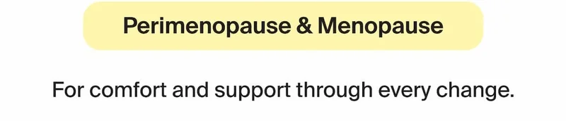 Perimenopause & Menopause. For comfort and support through every change.