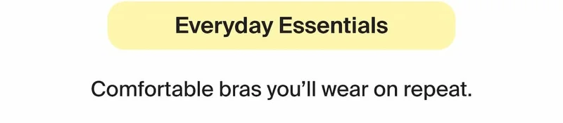 Everyday essentials. Comfortable bras you'll wear on reepeat.