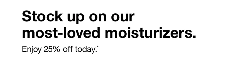 Stock up on our most-loved moisturizers. | Enjoy 25% off today.*