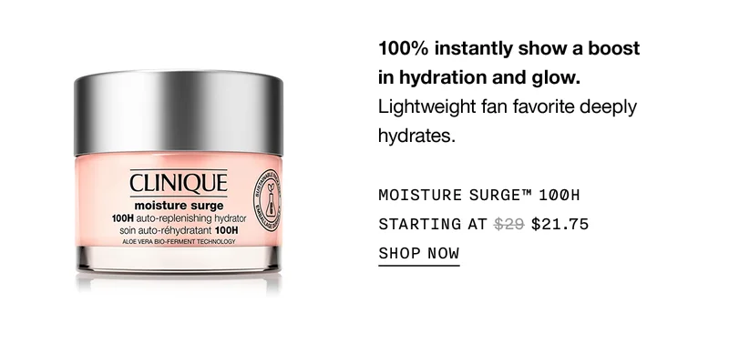 100% instantly show a boost in hydration and glow. | Lightweight fan favorite deeply hydrates. | MOISTURE SURGE™ 100H STARTING AT $21.75 | SHOP NOW