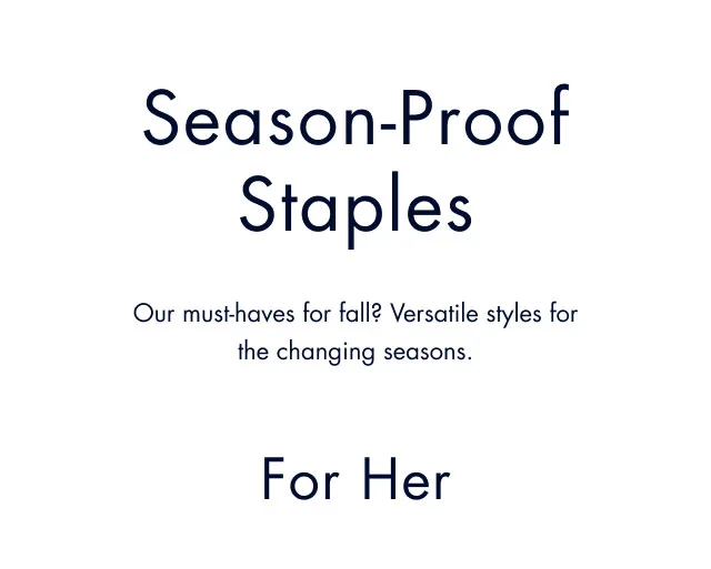 Season-Proof Staples Our must-haves for fall? Versatile styles for the changing seasons. For Her