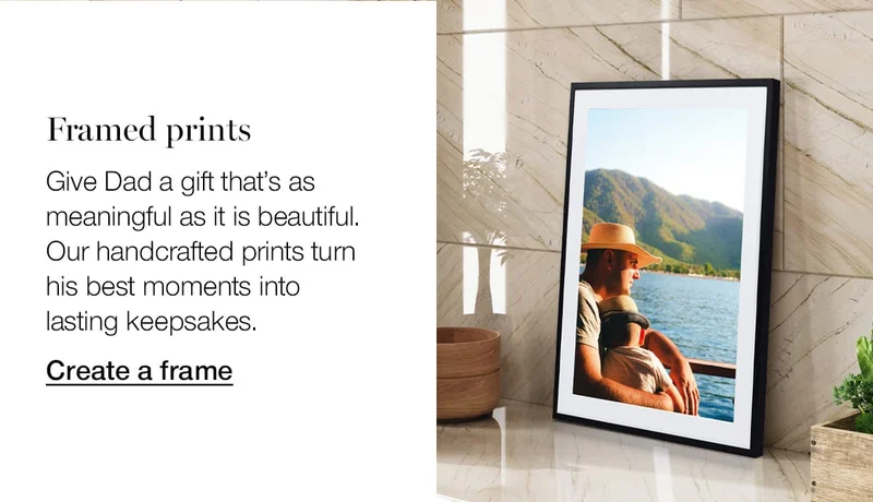 Framed prints. Give Dad a gift that's as meaningful as it is beautiful. Our handcrafted prints turn his best moments into lasting keepsakes.