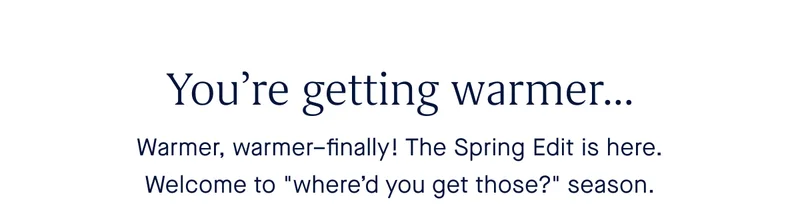 You’re getting warmer… Warmer, warmer–finally! The Spring Edit is here. Welcome to "where’d you get those?" season.