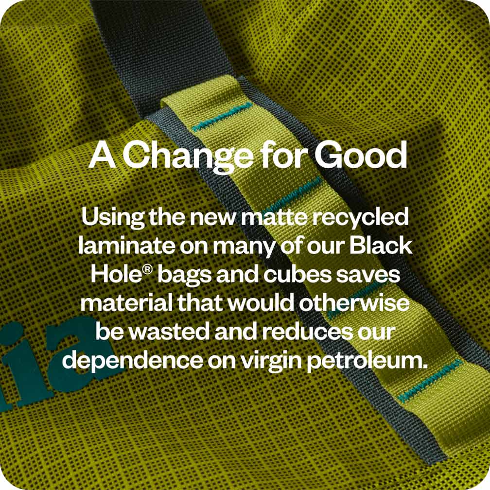 A Change for Good A change for good: using the new matte recycled laminate on many of our Black Hole® bags and cubes saves material that would otherwise be wasted and reduces our dependence on virgin petroleum.