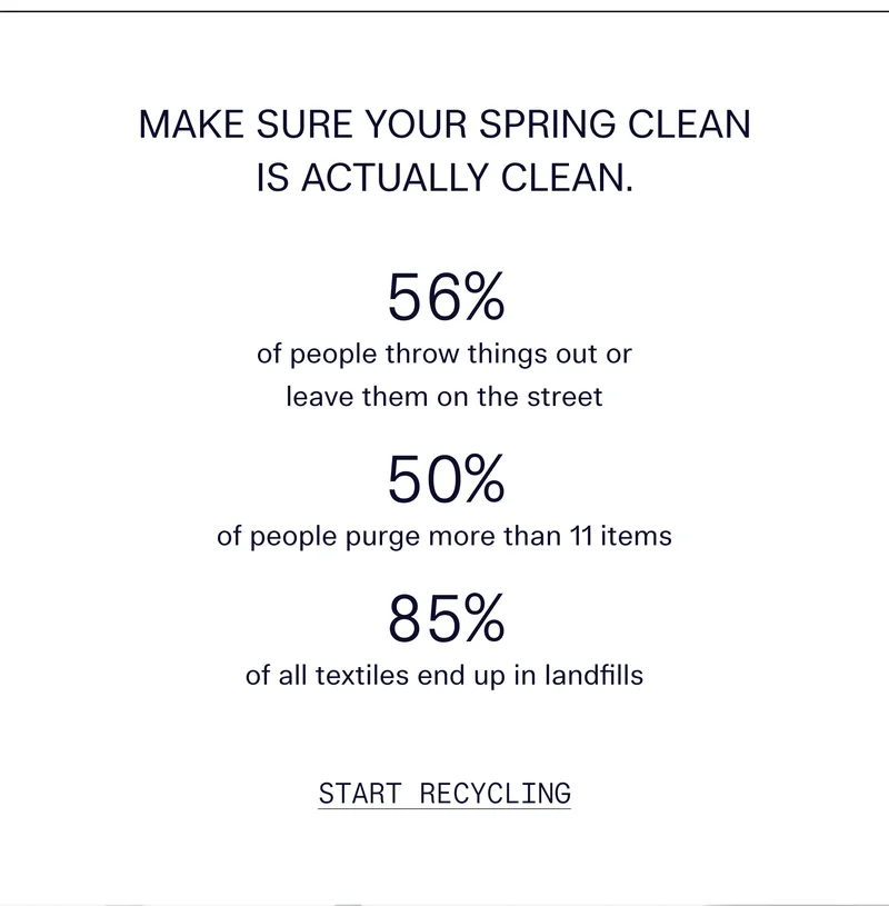 Make sure your spring clean is actually clean.  56% of people throw things out or leave them on the street 50% of people purge more than 11 items 85% of all textiles end up in landfills Start recycling to make sure your clothes aren’t included.