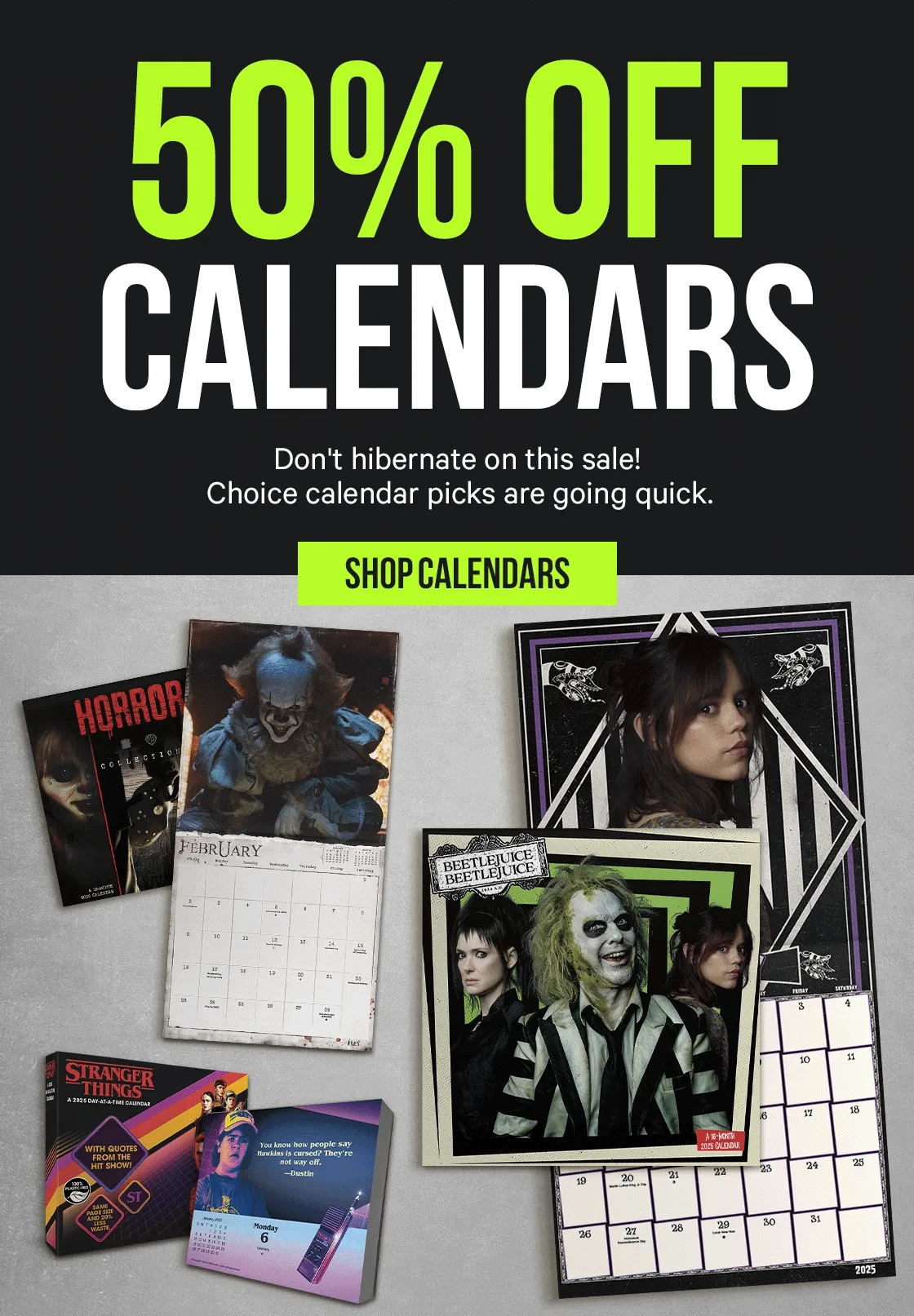 50% Off Calendars. Don't hibernate on this sale! Choice calendar picks are going quick.