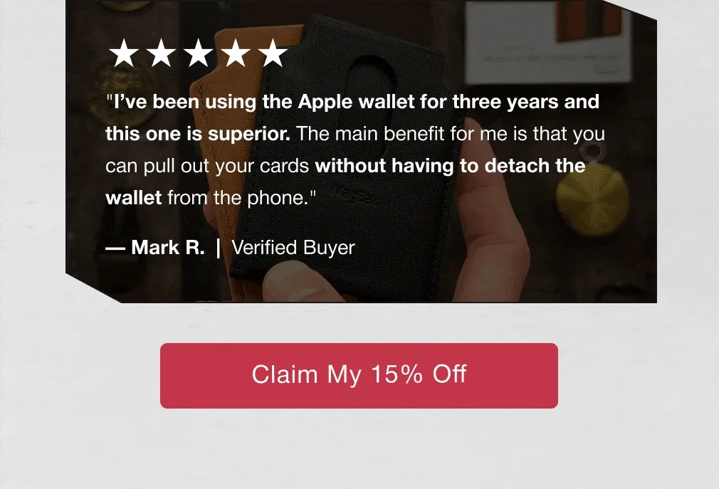 "This is the only wallet on the market that allows you to store more than 3 cards, which I wanted. The feel of the leather is also very good, and the magnet strength is excellent." "I’ve been using the Apple wallet for three years and this one is superior. The main benefit for me is that you can pull out your cards without having to detach the wallet from the phone." "It fits all 6 of my cards, and some cash with ease.. it is a little tight at first but it got better in a week or so, has no problems getting cards or cash out when needed." "This is the only wallet on the market that allows you to store more than 3 cards, which I wanted. The feel of the leather is also very good, and the magnet strength is excellent." "This is the only wallet on the market that allows you to store more than 3 cards, which I wanted. The feel of the leather is also very good, and the magnet strength is excellent." — Paurav M.  |  Verified Buyer — Mark R.  |  Verified Buyer — Justin B.  |  Verified Buyer — Paurav M.  |  Verified Buyer — Paurav M.  |  Verified Buyer