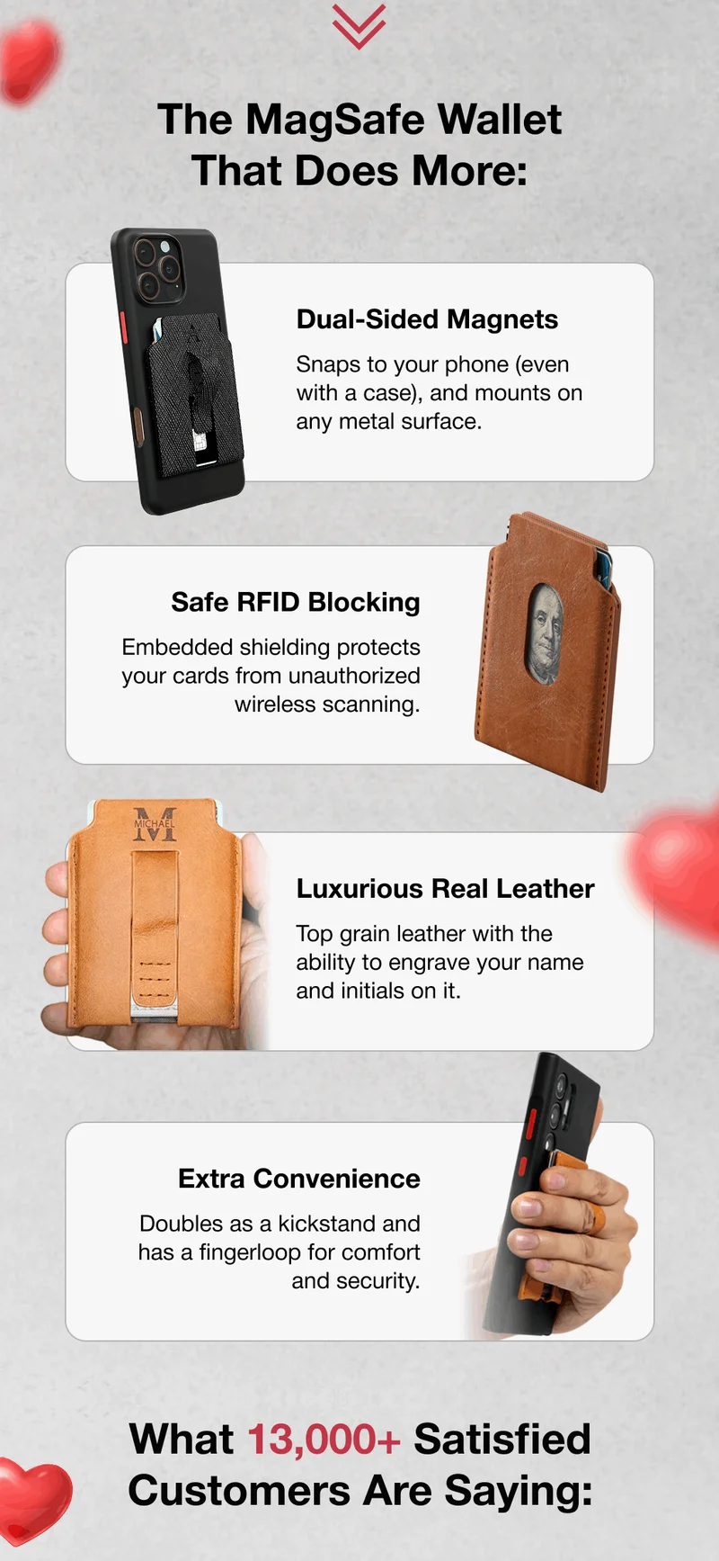 The MagSafe Wallet That Does More: Dual-Sided Magnets Snaps to your phone (even with a case), and mounts on any metal surface. Safe RFID Blocking Embedded shielding protects your cards from unauthorized wireless scanning. Luxurious Real Leather Top grain leather with the ability to engrave your name and initials on it. Extra Convenience Doubles as a kickstand and has a fingerloop for comfort and security. What 13,000+ Satisfied Customers Are Saying: