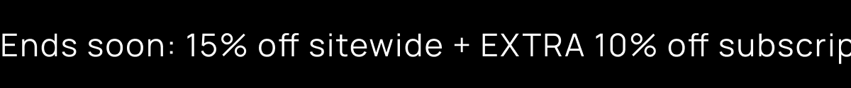End soon: 15% off sitewide + EXTRA 10% off subscription