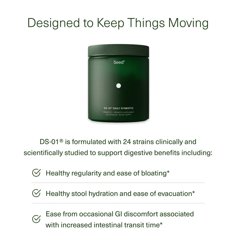 Designed to Keep Things Moving | DS-01 is formulated with 24 strains clinically and scientifically studied to support digestive benefits including : Healthy regularity and ease of bloating* | Healthy stool hydration and ease of evacuation* | Ease from occasional Gl discomfort associated with increased intestinal transit time*