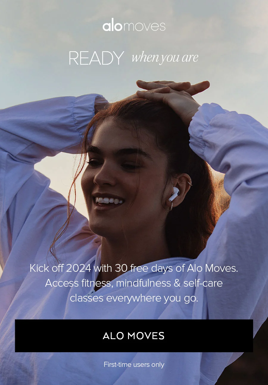 ALO MOVES READY WHEN YOU ARE KICK OFF 2024 WITH 30 FREE DAYS OF ALO MOVES. ACCESS FITNESS, MINDFULNESS & SELF-CARE CLASSES EVERYWHERE YOU GO. ALO MOVES.