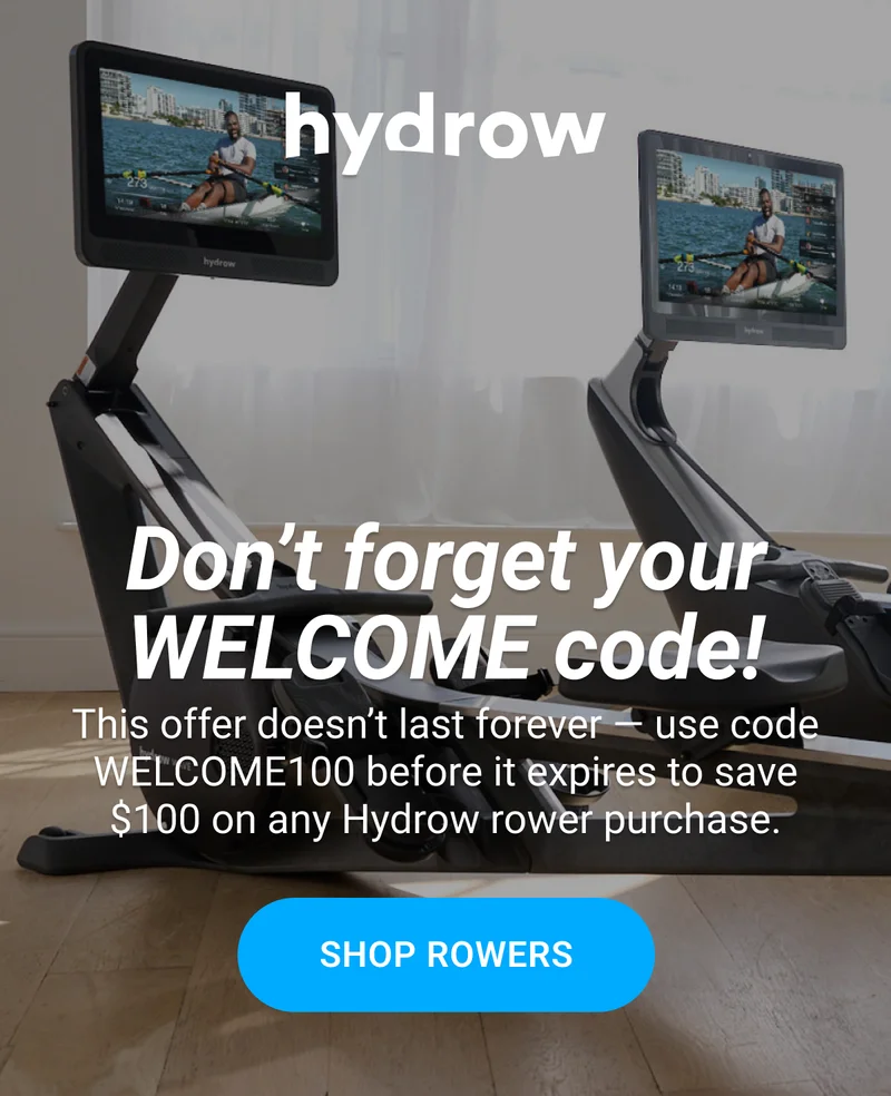 Don't forget your WELCOME code! This offer doesn't last forever - use code WELCOME100 before it expires to save $100 on any Hydrow rower purchase. Shop Rowers.