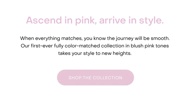 When everything matches, you know the journey will be smooth. Our first-ever fully colour-matched collection in blush pink tones takes your style to new heights.