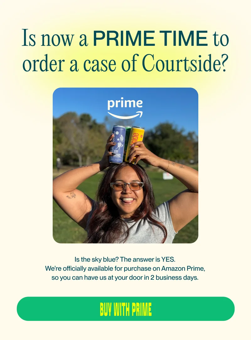 Is now a Prime time to order a case of Courtside? Is the sky blue? The answer is YES. We’re officially available for purchase on Amazon Prime, so you can have us at your door in 2 business days. buy with prime