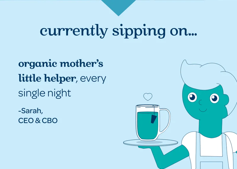 Currently sipping on… - Organic mother's little helper, every single night -Sarah, CEO & CBO