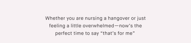 Whether you are nursing a hangover or just feeling a little overwhelmed—now’s the perfect time to say “that’s for me”