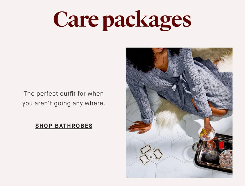 Care packages The perfect outfit for when you aren’t going any where. SHOP BATHROBES