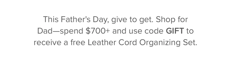 This Father's Day, give to get. Shop for Dad Spend $700+ and use code discount code to receieve a free Leather Cord Organizing Set.