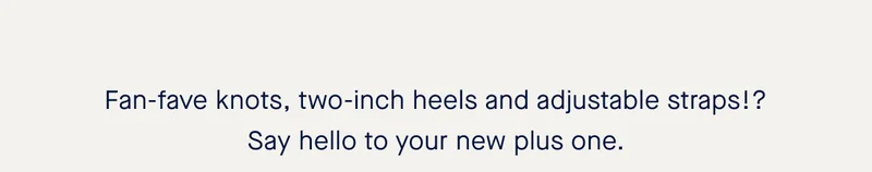 Fan-fave knots, two-inch heels and adjustable straps!? Say hello to your new plus one. Fan-fave knots, two-inch heels and adjustable straps!? Say hello to your new plus one.