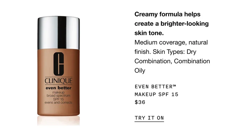 Creamy formula helps create a brighter-looking skin tone. Medium coverage, natural finish. Skin Types: Dry Combination, Combination Oily Even Better™ Makeup SPF 15 $36 | TRY IT ON