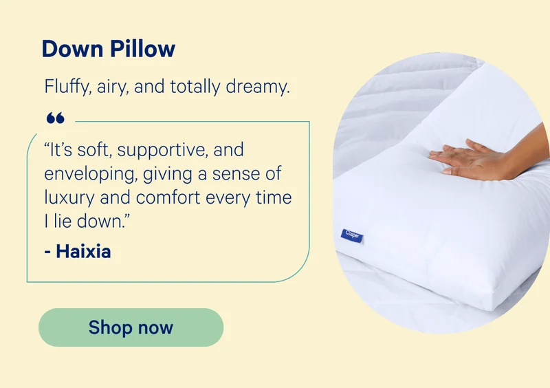 Down Pillow: Fluffy, airy, and totally dreamy. “It’s soft, supportive, and enveloping, giving a sense of luxury and comfort every time I lie down.” -Haixia