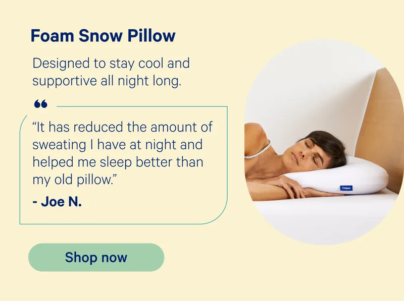 Foam Snow Pillow: Designed to stay cool and supportive all night long. “It has reduced the amount of sweating I have at night and helped me sleep better than my old pillow.” -Joe N.